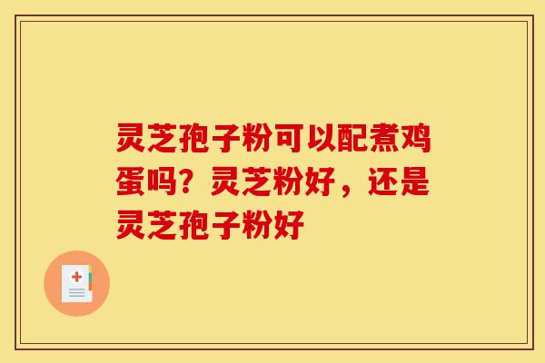 灵芝孢子粉可以配煮鸡蛋吗?灵芝粉好,还是灵芝孢子粉好-第1张图片-灵芝之家 灵芝孢子粉可以配煮鸡蛋吗?灵芝粉好,还是灵芝孢子粉好-第1张图片-灵芝之家