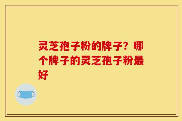 灵芝孢子粉的牌子?哪个牌子的灵芝孢子粉最好-第1张图片-灵芝之家 灵芝孢子粉的牌子?哪个牌子的灵芝孢子粉最好-第1张图片-灵芝之家