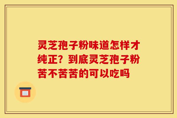 灵芝孢子粉味道怎样才纯正?到底灵芝孢子粉苦不苦苦的可以吃吗-第1张图片-灵芝之家 灵芝孢子粉味道怎样才纯正?到底灵芝孢子粉苦不苦苦的可以吃吗-第1张图片-灵芝之家