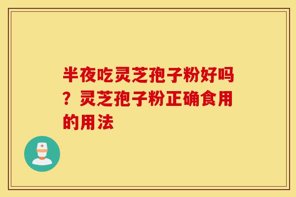 半夜吃灵芝孢子粉好吗?灵芝孢子粉正确食用的用法-第1张图片-灵芝之家 半夜吃灵芝孢子粉好吗?灵芝孢子粉正确食用的用法-第1张图片-灵芝之家