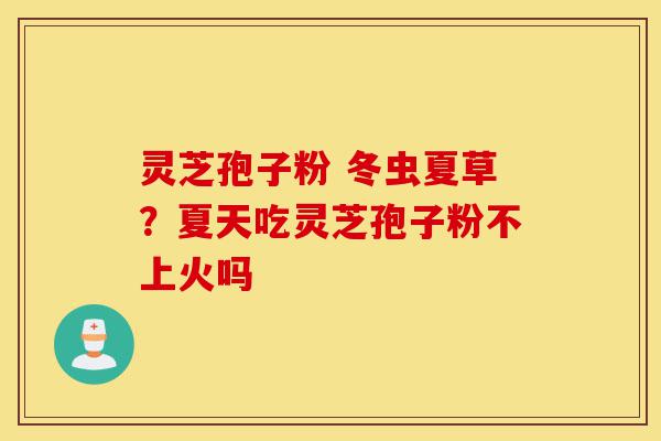 灵芝孢子粉 冬虫夏草?夏天吃灵芝孢子粉不上火吗-第1张图片-灵芝之家 灵芝孢子粉 冬虫夏草?夏天吃灵芝孢子粉不上火吗-第1张图片-灵芝之家