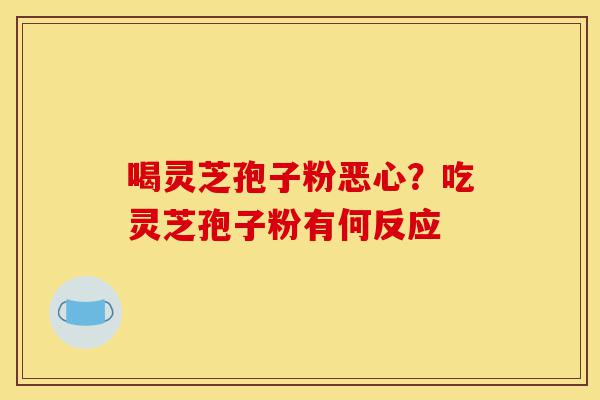 喝灵芝孢子粉恶心?吃灵芝孢子粉有何反应-第1张图片-灵芝之家 喝灵芝孢子粉恶心?吃灵芝孢子粉有何反应-第1张图片-灵芝之家