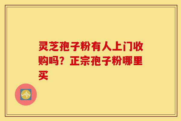 灵芝孢子粉有人上门收购吗?正宗孢子粉哪里买-第1张图片-灵芝之家 灵芝孢子粉有人上门收购吗?正宗孢子粉哪里买-第1张图片-灵芝之家