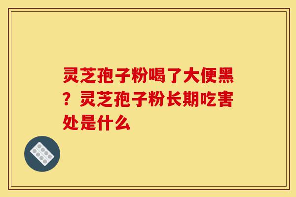 灵芝孢子粉喝了大便黑?灵芝孢子粉长期吃害处是什么-第1张图片-灵芝之家 灵芝孢子粉喝了大便黑?灵芝孢子粉长期吃害处是什么-第1张图片-灵芝之家