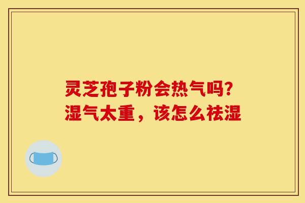 灵芝孢子粉会热气吗?湿气太重,该怎么祛湿-第1张图片-灵芝之家 灵芝孢子粉会热气吗?湿气太重,该怎么祛湿-第1张图片-灵芝之家