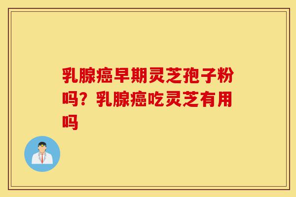 乳腺癌早期灵芝孢子粉吗?乳腺癌吃灵芝有用吗-第1张图片-灵芝之家 乳腺癌早期灵芝孢子粉吗?乳腺癌吃灵芝有用吗-第1张图片-灵芝之家