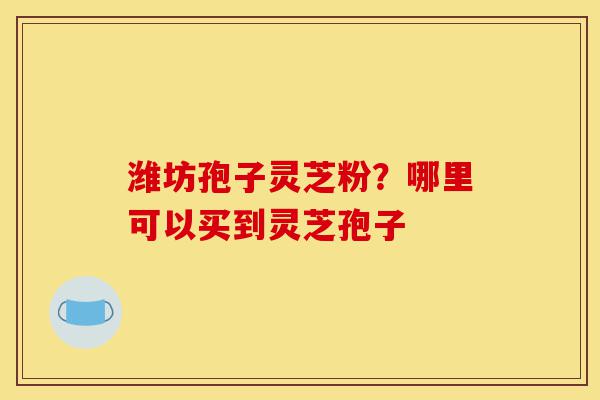 潍坊孢子灵芝粉？哪里可以买到灵芝孢子-第1张图片-灵芝之家