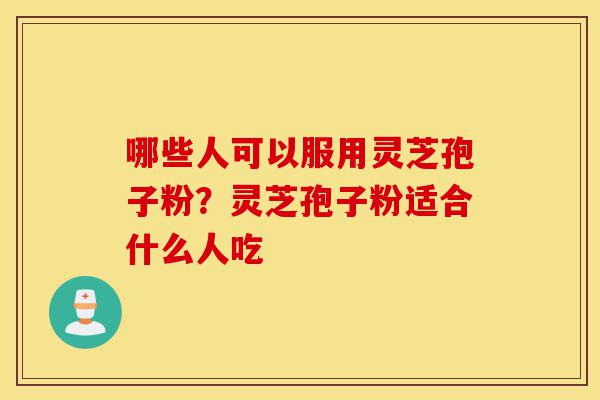 哪些人可以服用灵芝孢子粉?灵芝孢子粉适合什么人吃-第1张图片-灵芝之家 哪些人可以服用灵芝孢子粉?灵芝孢子粉适合什么人吃-第1张图片-灵芝之家