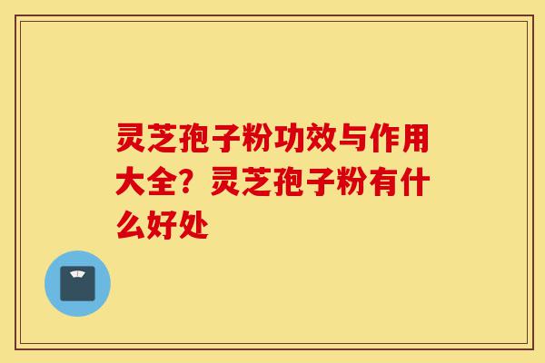 灵芝孢子粉功效与作用大全?灵芝孢子粉有什么好处-第1张图片-灵芝之家 灵芝孢子粉功效与作用大全?灵芝孢子粉有什么好处-第1张图片-灵芝之家
