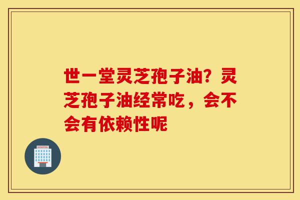 世一堂灵芝孢子油?灵芝孢子油经常吃,会不会有依赖性呢-第1张图片-灵芝之家 世一堂灵芝孢子油?灵芝孢子油经常吃,会不会有依赖性呢-第1张图片-灵芝之家