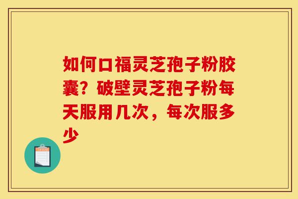 如何口福灵芝孢子粉胶囊?破壁灵芝孢子粉每天服用几次,每次服多少-第1张图片-灵芝之家 如何口福灵芝孢子粉胶囊?破壁灵芝孢子粉每天服用几次,每次服多少-第1张图片-灵芝之家