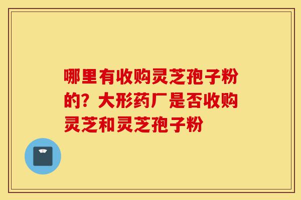 哪里有收购灵芝孢子粉的?大形药厂是否收购灵芝和灵芝孢子粉-第1张图片-灵芝之家 哪里有收购灵芝孢子粉的?大形药厂是否收购灵芝和灵芝孢子粉-第1张图片-灵芝之家