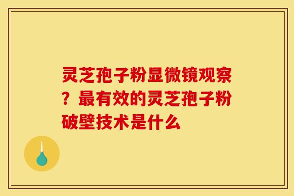 灵芝孢子粉显微镜观察?最有效的灵芝孢子粉破壁技术是什么-第1张图片-灵芝之家 灵芝孢子粉显微镜观察?最有效的灵芝孢子粉破壁技术是什么-第1张图片-灵芝之家