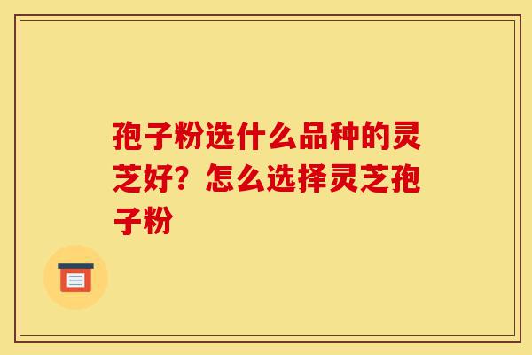 孢子粉选什么品种的灵芝好?怎么选择灵芝孢子粉-第1张图片-灵芝之家 孢子粉选什么品种的灵芝好?怎么选择灵芝孢子粉-第1张图片-灵芝之家