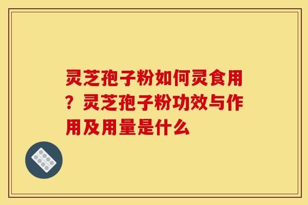 灵芝孢子粉如何灵食用？灵芝孢子粉功效与作用及用量是什么-第1张图片-灵芝之家