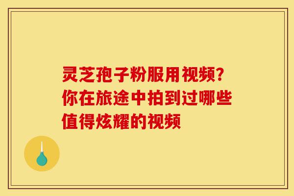 灵芝孢子粉服用视频?你在旅途中拍到过哪些值得炫耀的视频-第1张图片-灵芝之家 灵芝孢子粉服用视频?你在旅途中拍到过哪些值得炫耀的视频-第1张图片-灵芝之家