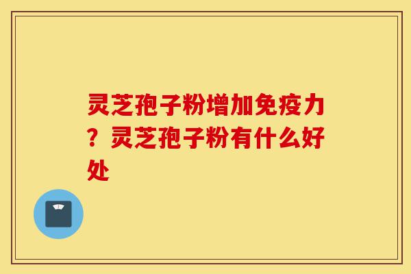 灵芝孢子粉增加免疫力?灵芝孢子粉有什么好处-第1张图片-灵芝之家 灵芝孢子粉增加免疫力?灵芝孢子粉有什么好处-第1张图片-灵芝之家
