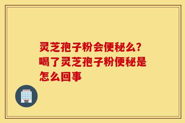 灵芝孢子粉会便秘么?喝了灵芝孢子粉便秘是怎么回事-第1张图片-灵芝之家 灵芝孢子粉会便秘么?喝了灵芝孢子粉便秘是怎么回事-第1张图片-灵芝之家
