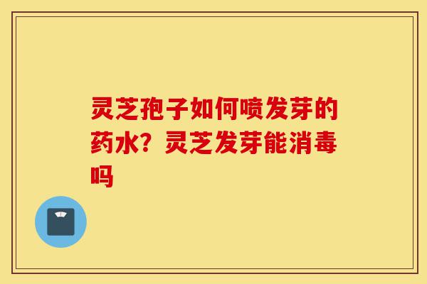 灵芝孢子如何喷发芽的药水?灵芝发芽能消毒吗-第1张图片-灵芝之家 灵芝孢子如何喷发芽的药水?灵芝发芽能消毒吗-第1张图片-灵芝之家