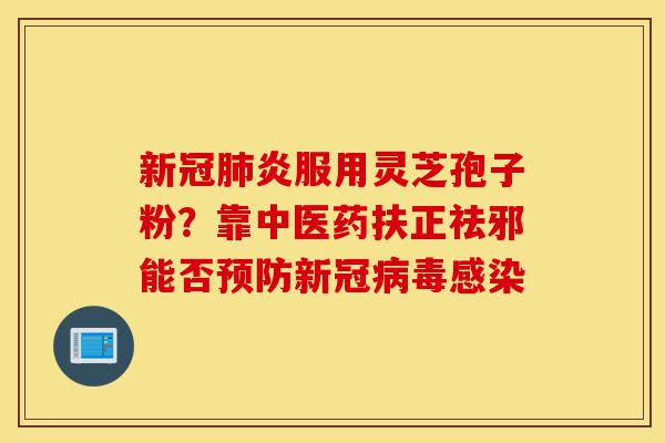 新冠肺炎服用灵芝孢子粉?靠中医药扶正祛邪能否预防新冠病毒感染-第1张图片-灵芝之家 新冠肺炎服用灵芝孢子粉?靠中医药扶正祛邪能否预防新冠病毒感染-第1张图片-灵芝之家