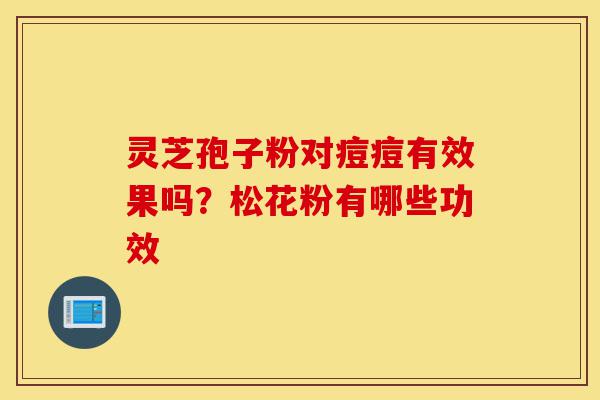 灵芝孢子粉对痘痘有效果吗?松花粉有哪些功效-第1张图片-灵芝之家 灵芝孢子粉对痘痘有效果吗?松花粉有哪些功效-第1张图片-灵芝之家