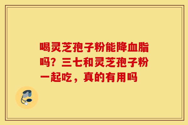 喝灵芝孢子粉能降血脂吗?三七和灵芝孢子粉一起吃,真的有用吗-第1张图片-灵芝之家 喝灵芝孢子粉能降血脂吗?三七和灵芝孢子粉一起吃,真的有用吗-第1张图片-灵芝之家