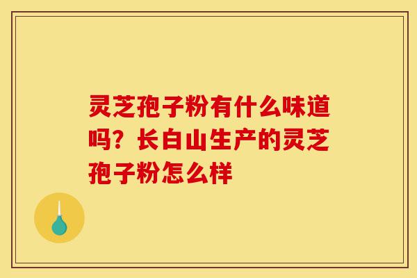 灵芝孢子粉有什么味道吗？长白山生产的灵芝孢子粉怎么样-第1张图片-灵芝之家
