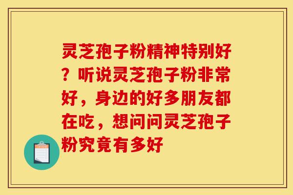 灵芝孢子粉精神特别好?听说灵芝孢子粉非常好,身边的好多朋友都在吃,想问问灵芝孢子粉究竟有多好-第1张图片-灵芝之家 灵芝孢子粉精神特别好?听说灵芝孢子粉非常好,身边的好多朋友都在吃,想问问灵芝孢子粉究竟有多好-第1张图片-灵芝之家