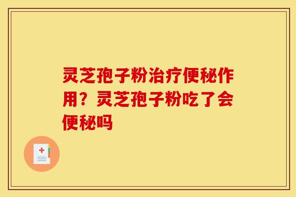 灵芝孢子粉治疗便秘作用?灵芝孢子粉吃了会便秘吗-第1张图片-灵芝之家 灵芝孢子粉治疗便秘作用?灵芝孢子粉吃了会便秘吗-第1张图片-灵芝之家