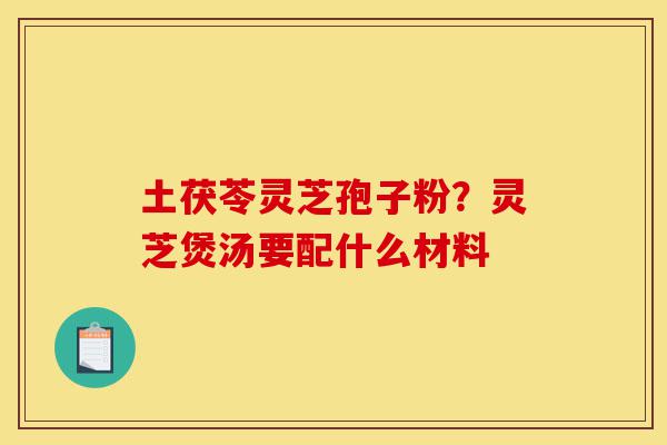 土茯苓灵芝孢子粉?灵芝煲汤要配什么材料-第1张图片-灵芝之家 土茯苓灵芝孢子粉?灵芝煲汤要配什么材料-第1张图片-灵芝之家