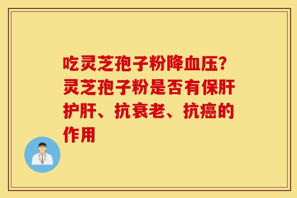 吃灵芝孢子粉降血压?灵芝孢子粉是否有保肝护肝、抗衰老、抗癌的作用-第1张图片-灵芝之家 吃灵芝孢子粉降血压?灵芝孢子粉是否有保肝护肝、抗衰老、抗癌的作用-第1张图片-灵芝之家