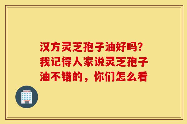 汉方灵芝孢子油好吗?我记得人家说灵芝孢子油不错的,你们怎么看-第1张图片-灵芝之家 汉方灵芝孢子油好吗?我记得人家说灵芝孢子油不错的,你们怎么看-第1张图片-灵芝之家
