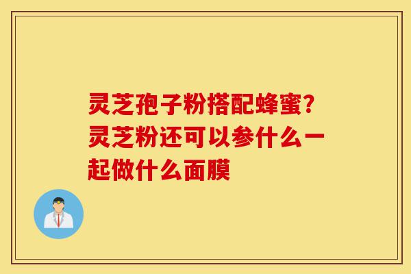 灵芝孢子粉搭配蜂蜜?灵芝粉还可以参什么一起做什么面膜-第1张图片-灵芝之家 灵芝孢子粉搭配蜂蜜?灵芝粉还可以参什么一起做什么面膜-第1张图片-灵芝之家