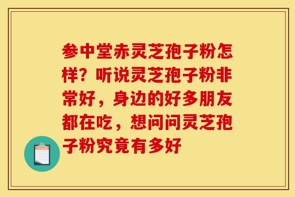 参中堂赤灵芝孢子粉怎样?听说灵芝孢子粉非常好,身边的好多朋友都在吃,想问问灵芝孢子粉究竟有多好-第1张图片-灵芝之家 参中堂赤灵芝孢子粉怎样?听说灵芝孢子粉非常好,身边的好多朋友都在吃,想问问灵芝孢子粉究竟有多好-第1张图片-灵芝之家