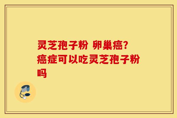 灵芝孢子粉 卵巢癌？癌症可以吃灵芝孢子粉吗-第1张图片-灵芝之家