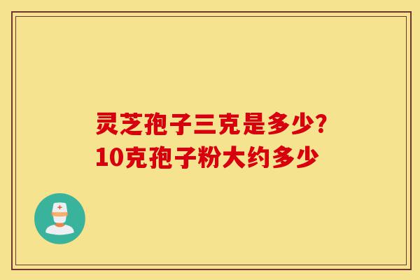 灵芝孢子三克是多少？10克孢子粉大约多少-第1张图片-灵芝之家