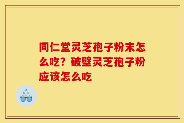 同仁堂灵芝孢子粉末怎么吃?破壁灵芝孢子粉应该怎么吃-第1张图片-灵芝之家 同仁堂灵芝孢子粉末怎么吃?破壁灵芝孢子粉应该怎么吃-第1张图片-灵芝之家
