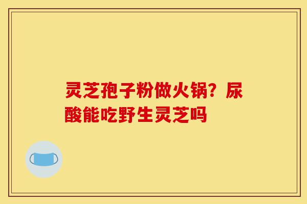 灵芝孢子粉做火锅?尿酸能吃野生灵芝吗-第1张图片-灵芝之家 灵芝孢子粉做火锅?尿酸能吃野生灵芝吗-第1张图片-灵芝之家