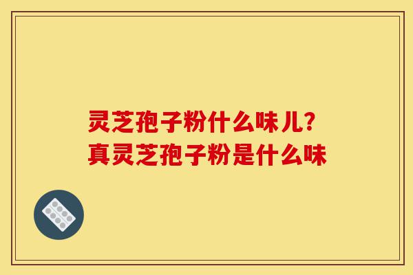 灵芝孢子粉什么味儿?真灵芝孢子粉是什么味-第1张图片-灵芝之家 灵芝孢子粉什么味儿?真灵芝孢子粉是什么味-第1张图片-灵芝之家
