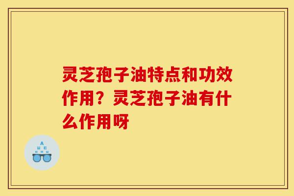 灵芝孢子油特点和功效作用?灵芝孢子油有什么作用呀-第1张图片-灵芝之家 灵芝孢子油特点和功效作用?灵芝孢子油有什么作用呀-第1张图片-灵芝之家