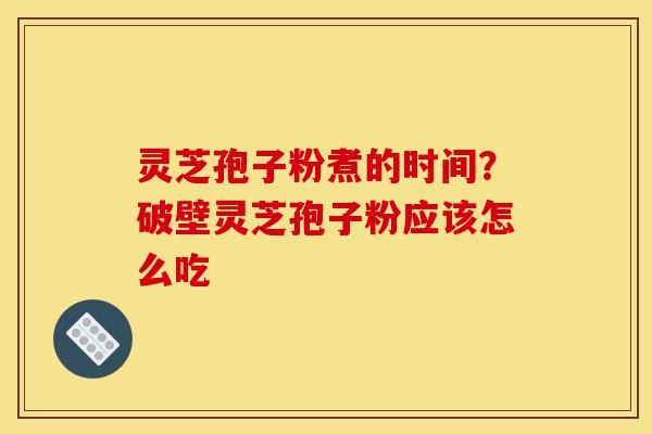 灵芝孢子粉煮的时间?破壁灵芝孢子粉应该怎么吃-第1张图片-灵芝之家 灵芝孢子粉煮的时间?破壁灵芝孢子粉应该怎么吃-第1张图片-灵芝之家