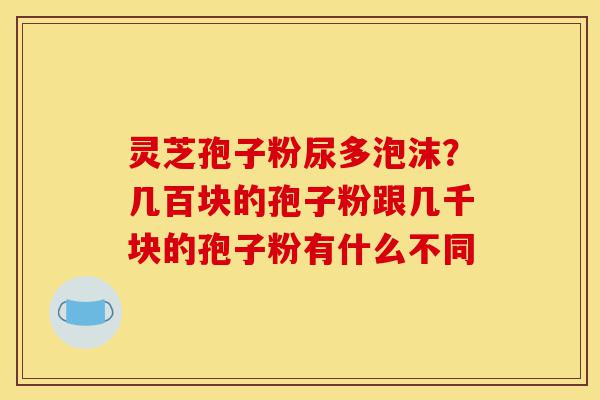 灵芝孢子粉尿多泡沫?几百块的孢子粉跟几千块的孢子粉有什么不同-第1张图片-灵芝之家 灵芝孢子粉尿多泡沫?几百块的孢子粉跟几千块的孢子粉有什么不同-第1张图片-灵芝之家