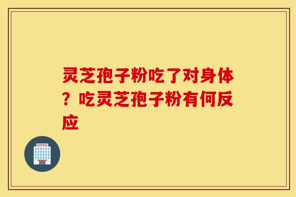灵芝孢子粉吃了对身体？吃灵芝孢子粉有何反应-第1张图片-灵芝之家