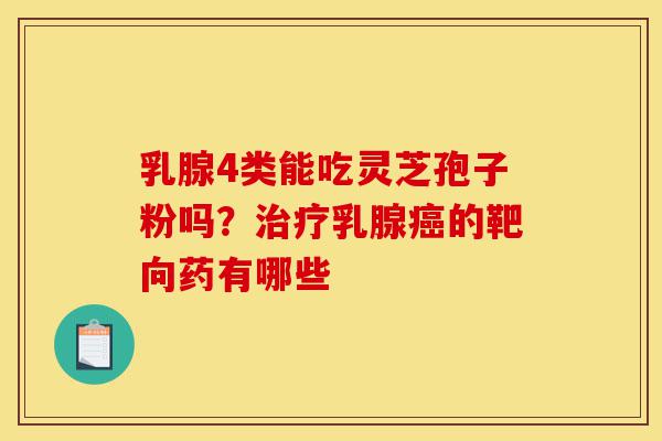 乳腺4类能吃灵芝孢子粉吗?治疗乳腺癌的靶向药有哪些-第1张图片-灵芝之家 乳腺4类能吃灵芝孢子粉吗?治疗乳腺癌的靶向药有哪些-第1张图片-灵芝之家