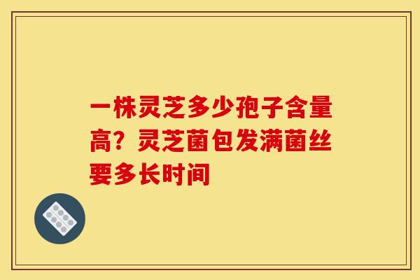 一株灵芝多少孢子含量高？灵芝菌包发满菌丝要多长时间-第1张图片-灵芝之家
