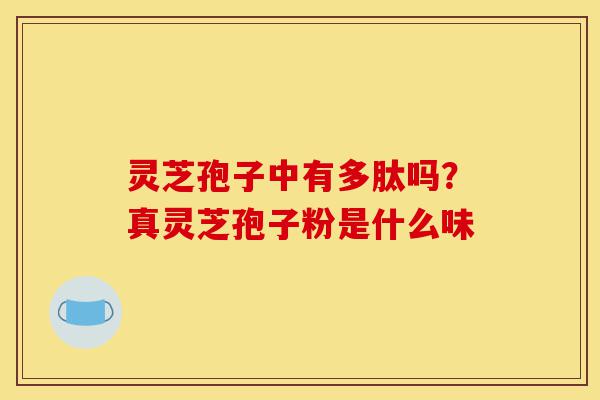 灵芝孢子中有多肽吗?真灵芝孢子粉是什么味-第1张图片-灵芝之家 灵芝孢子中有多肽吗?真灵芝孢子粉是什么味-第1张图片-灵芝之家