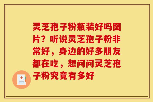 灵芝孢子粉瓶装好吗图片?听说灵芝孢子粉非常好,身边的好多朋友都在吃,想问问灵芝孢子粉究竟有多好-第1张图片-灵芝之家 灵芝孢子粉瓶装好吗图片?听说灵芝孢子粉非常好,身边的好多朋友都在吃,想问问灵芝孢子粉究竟有多好-第1张图片-灵芝之家