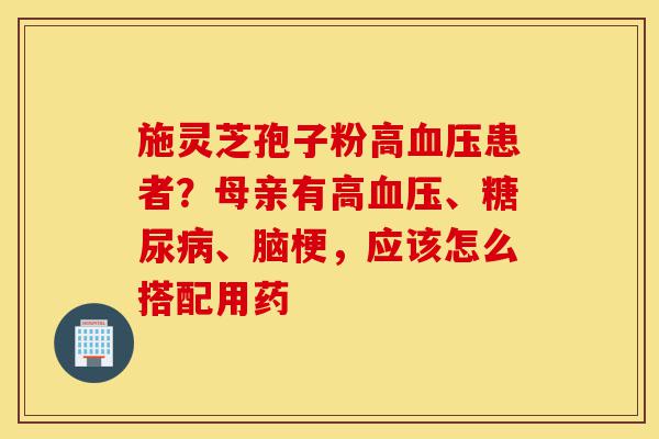施灵芝孢子粉高血压患者?母亲有高血压、糖尿病、脑梗,应该怎么搭配用药-第1张图片-灵芝之家 施灵芝孢子粉高血压患者?母亲有高血压、糖尿病、脑梗,应该怎么搭配用药-第1张图片-灵芝之家