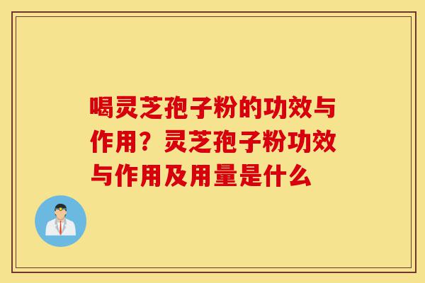 喝灵芝孢子粉的功效与作用？灵芝孢子粉功效与作用及用量是什么-第1张图片-灵芝之家