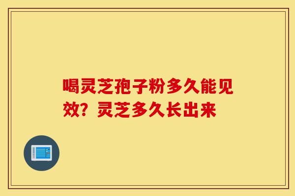 喝灵芝孢子粉多久能见效?灵芝多久长出来-第1张图片-灵芝之家 喝灵芝孢子粉多久能见效?灵芝多久长出来-第1张图片-灵芝之家